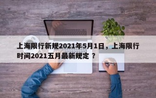 上海限行新规2021年5月1日，上海限行时间2021五月最新规定 ？