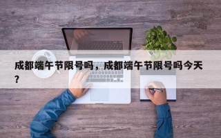 成都端午节限号吗，成都端午节限号吗今天 ？