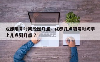成都限号时间段是几点，成都几点限号时间早上几点到几点 ？