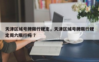 天津区域号牌限行规定，天津区域号牌限行规定周六限行吗 ？