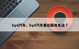 byd汽车，byd汽车售后服务电话 ？