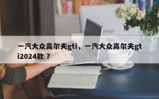一汽大众高尔夫gti，一汽大众高尔夫gti2024款 ？