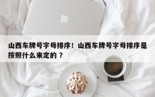 山西车牌号字母排序！山西车牌号字母排序是按照什么来定的 ？