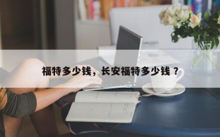 福特多少钱，长安福特多少钱 ？
