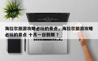 海拉尔旅游攻略必玩的景点，海拉尔旅游攻略必玩的景点 十月一日假期 ？