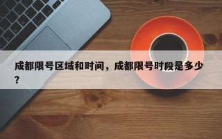 成都限号区域和时间，成都限号时段是多少 ？