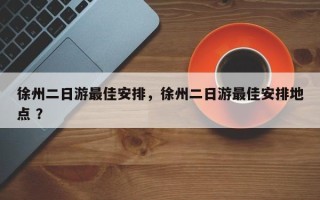 徐州二日游最佳安排，徐州二日游最佳安排地点 ？