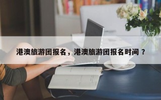 港澳旅游团报名，港澳旅游团报名时间 ？