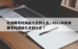 杭州限号时间段几点到几点，2021年杭州限号时间段几点到几点 ？