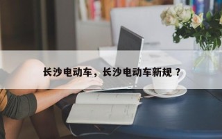 长沙电动车，长沙电动车新规 ？