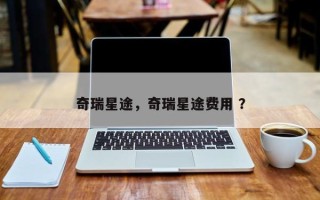 奇瑞星途，奇瑞星途费用 ？