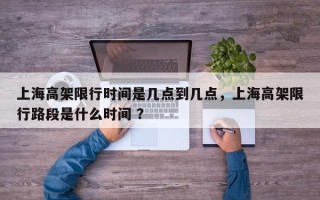 上海高架限行时间是几点到几点，上海高架限行路段是什么时间 ？