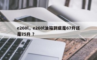 e260l，e260l油箱到底是67升还是75升 ？