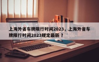 上海外省车牌限行时间2023，上海外省车牌限行时间2023规定最新 ？