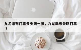 九龙瀑布门票多少钱一张，九龙瀑布景区门票 ？