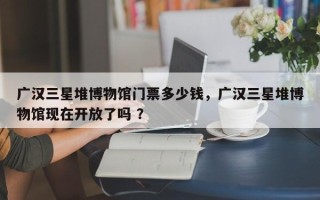 广汉三星堆博物馆门票多少钱，广汉三星堆博物馆现在开放了吗 ？