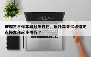 坡道定点停车和起步技巧，摩托车考试坡道定点停车和起步技巧 ？