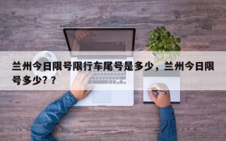 兰州今日限号限行车尾号是多少，兰州今日限号多少? ？