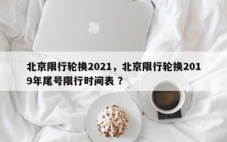 北京限行轮换2021，北京限行轮换2019年尾号限行时间表 ？