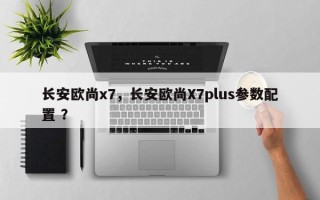 长安欧尚x7，长安欧尚X7plus参数配置 ？
