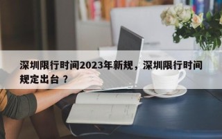 深圳限行时间2023年新规，深圳限行时间规定出台 ？