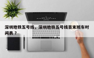 深圳地铁五号线，深圳地铁五号线首末班车时间表 ？
