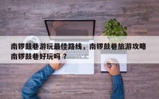 南锣鼓巷游玩最佳路线，南锣鼓巷旅游攻略 南锣鼓巷好玩吗 ？
