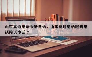 山东高速电话服务电话，山东高速电话服务电话投诉电话 ？