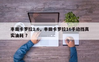 丰田卡罗拉1.6，丰田卡罗拉16手动挡真实油耗 ？