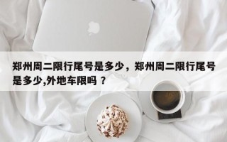 郑州周二限行尾号是多少，郑州周二限行尾号是多少,外地车限吗 ？