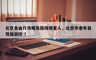 北京自由行攻略及路线带老人，北京市老年自驾旅游团 ？