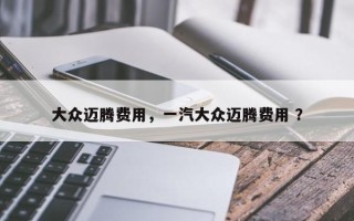 大众迈腾费用，一汽大众迈腾费用 ？