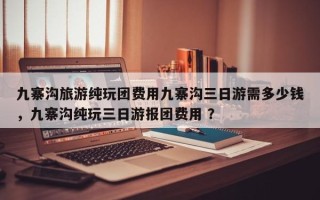 九寨沟旅游纯玩团费用九寨沟三日游需多少钱，九寨沟纯玩三日游报团费用 ？