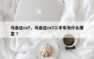 马自达cx7，马自达cx7二手车为什么便宜 ？