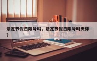 法定节假日限号吗，法定节假日限号吗天津 ？