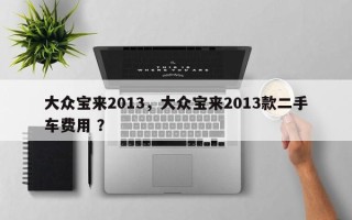 大众宝来2013，大众宝来2013款二手车费用 ？