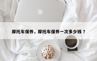 摩托车保养，摩托车保养一次多少钱 ？