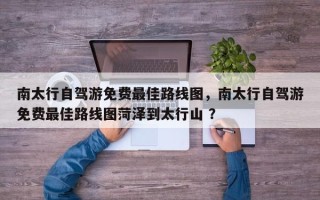南太行自驾游免费最佳路线图，南太行自驾游免费最佳路线图菏泽到太行山 ？