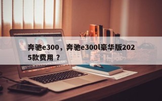 奔驰e300，奔驰e300l豪华版2025款费用 ？