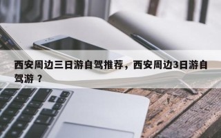 西安周边三日游自驾推荐，西安周边3日游自驾游 ？