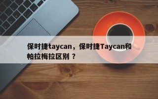 保时捷taycan，保时捷Taycan和帕拉梅拉区别 ？