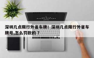 深圳几点限行外省车牌！深圳几点限行外省车牌号,怎么罚款的 ？