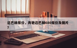 迈巴赫报价，奔驰迈巴赫680报价及图片 ？