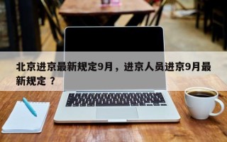 北京进京最新规定9月，进京人员进京9月最新规定 ？