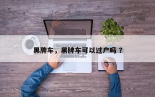 黑牌车，黑牌车可以过户吗 ？