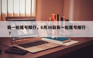 新一轮尾号限行，6月30日新一轮尾号限行 ？
