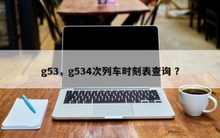 g53，g534次列车时刻表查询 ？