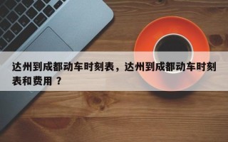 达州到成都动车时刻表，达州到成都动车时刻表和费用 ？