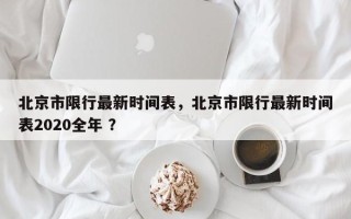 北京市限行最新时间表，北京市限行最新时间表2020全年 ？