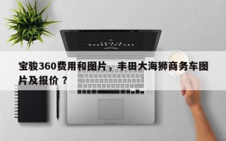 宝骏360费用和图片，丰田大海狮商务车图片及报价 ？